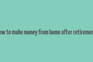 how to make money from home after retirement