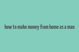 how to make money from home as a man