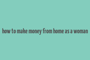 how to make money from home as a woman