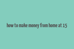 how to make money from home at 15