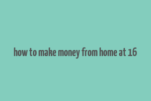 how to make money from home at 16