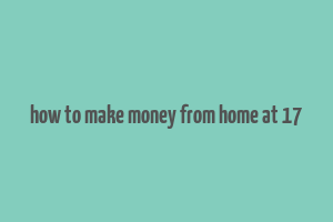 how to make money from home at 17