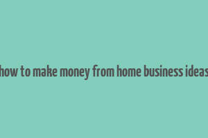 how to make money from home business ideas