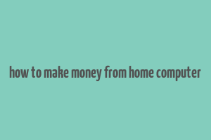 how to make money from home computer