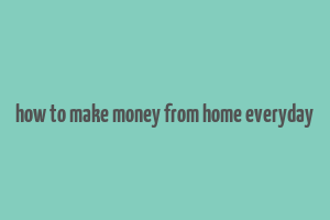 how to make money from home everyday