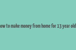 how to make money from home for 13 year olds