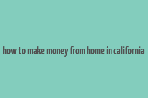 how to make money from home in california