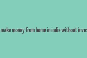 how to make money from home in india without investment