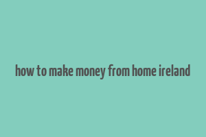 how to make money from home ireland