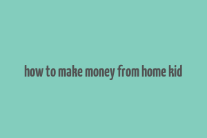 how to make money from home kid