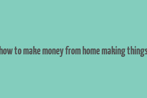 how to make money from home making things