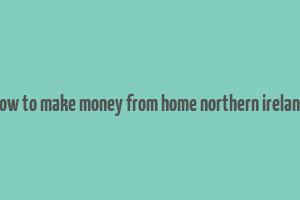 how to make money from home northern ireland