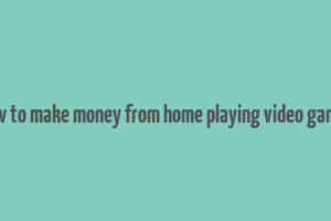 how to make money from home playing video games