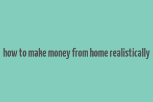 how to make money from home realistically