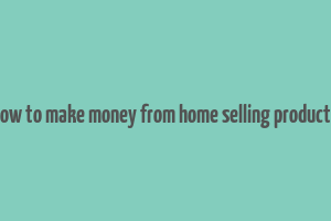 how to make money from home selling products