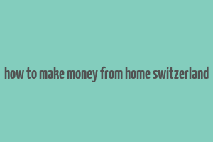 how to make money from home switzerland