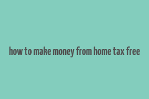 how to make money from home tax free