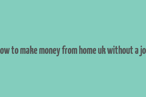 how to make money from home uk without a job