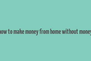 how to make money from home without money