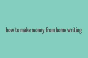 how to make money from home writing