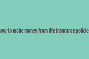 how to make money from life insurance policies