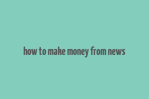 how to make money from news