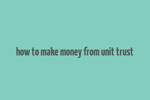 how to make money from unit trust