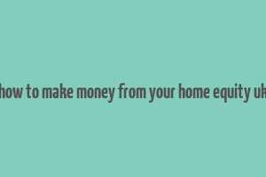 how to make money from your home equity uk