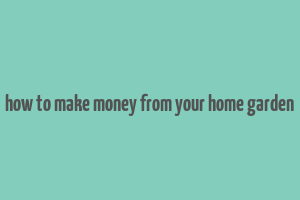 how to make money from your home garden