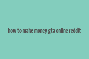 how to make money gta online reddit