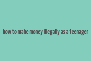 how to make money illegally as a teenager