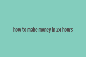 how to make money in 24 hours