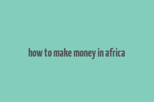 how to make money in africa