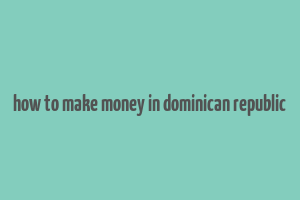 how to make money in dominican republic