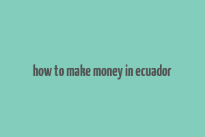 how to make money in ecuador