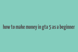 how to make money in gta 5 as a beginner