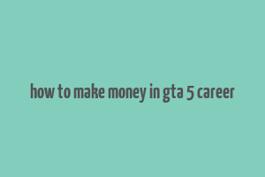 how to make money in gta 5 career