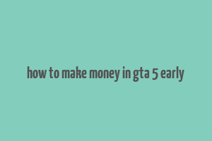 how to make money in gta 5 early