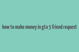 how to make money in gta 5 friend request