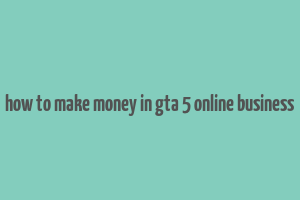 how to make money in gta 5 online business