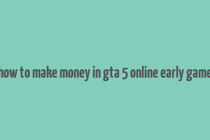 how to make money in gta 5 online early game