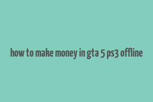 how to make money in gta 5 ps3 offline