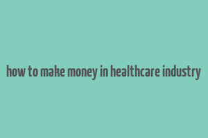 how to make money in healthcare industry