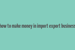 how to make money in import export business