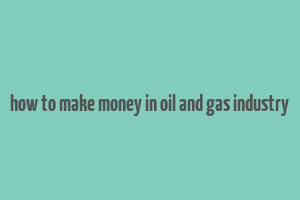 how to make money in oil and gas industry