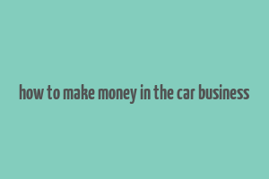 how to make money in the car business