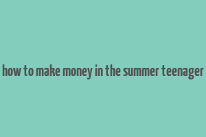 how to make money in the summer teenager