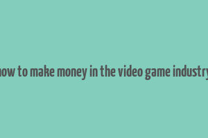 how to make money in the video game industry