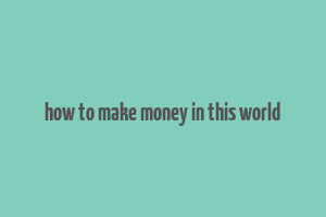 how to make money in this world