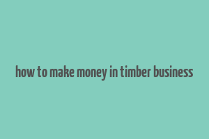 how to make money in timber business